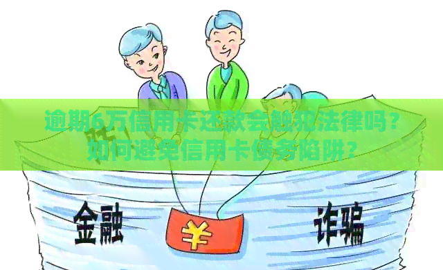 逾期6万信用卡还款会触犯法律吗？如何避免信用卡债务陷阱？