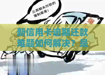 新信用卡逾期还款难题如何解决？是否会导致坐牢？
