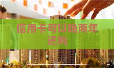 信用卡可以晚两年还吗