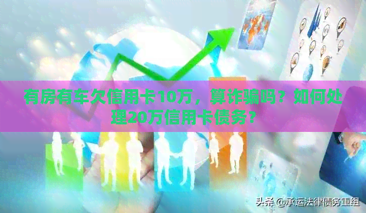 有房有车欠信用卡10万，算诈骗吗？如何处理20万信用卡债务？