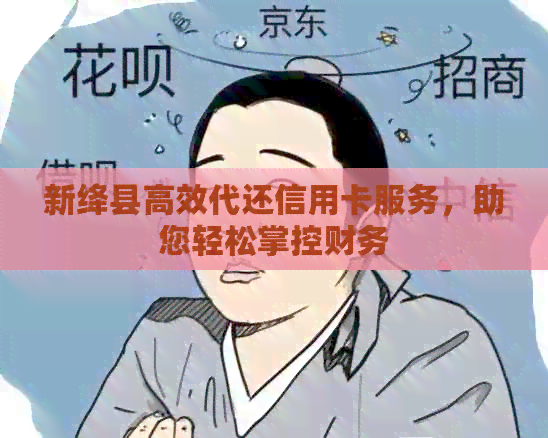 新绛县高效代还信用卡服务，助您轻松掌控财务