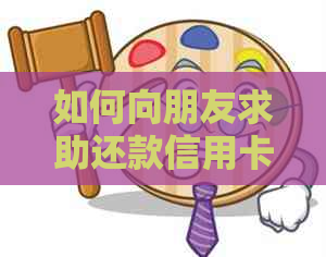 如何向朋友求助还款信用卡：步骤、技巧与建议