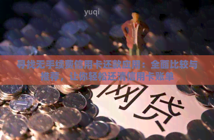 寻找无手续费信用卡还款应用：全面比较与推荐，让你轻松还清信用卡账单