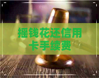 摇钱花还信用卡手续费