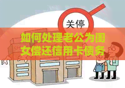 如何处理老公为闺女偿还信用卡债务的问题？这里有全面的建议和解决方法！
