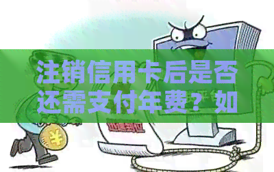 注销信用卡后是否还需支付年费?如何操作以避免不必要的费用?