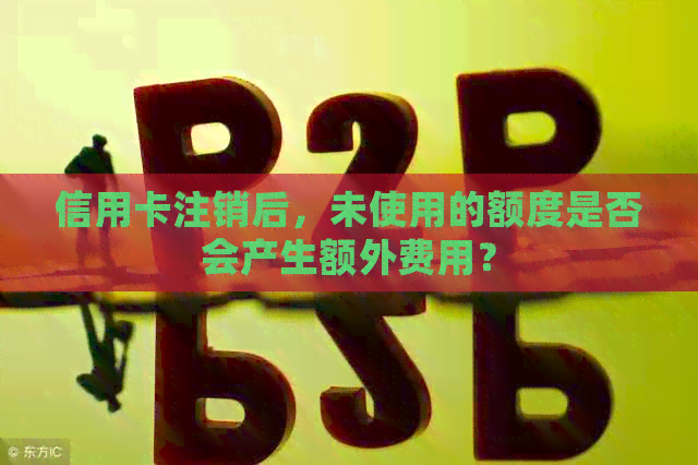 信用卡注销后,未使用的额度是否会产生额外费用?