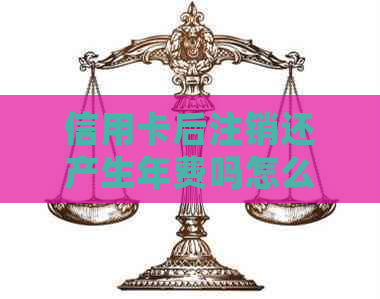 信用卡后注销还产生年费吗怎么办:完整处理指南