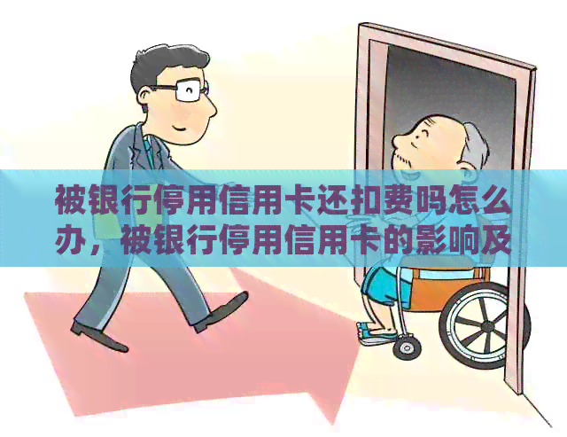 被银行停用信用卡还扣费吗怎么办，被银行停用信用卡的影响及处理办法