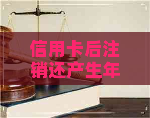 信用卡后注销还产生年费吗 信用卡后注销还产生年费吗