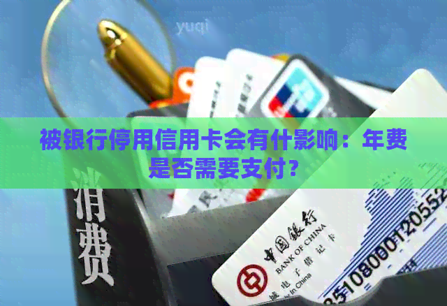 被银行停用信用卡会有什影响：年费是否需要支付？