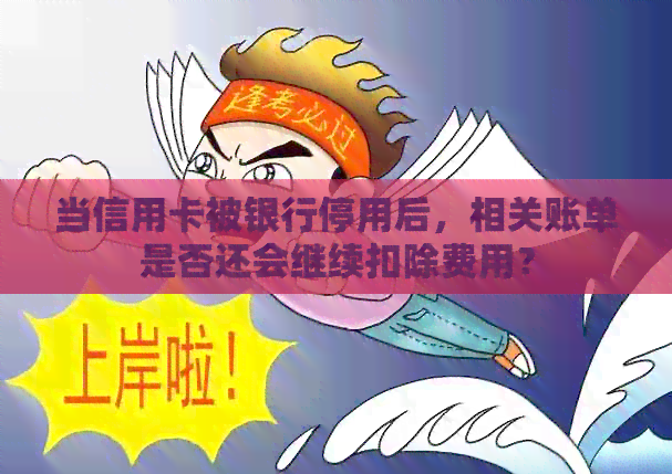 当信用卡被银行停用后，相关账单是否还会继续扣除费用？
