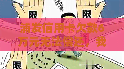 浦发信用卡欠款6万元无法偿还，我应该如何处理？