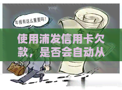 使用浦发信用卡欠款，是否会自动从绑定银行卡中扣除还款？