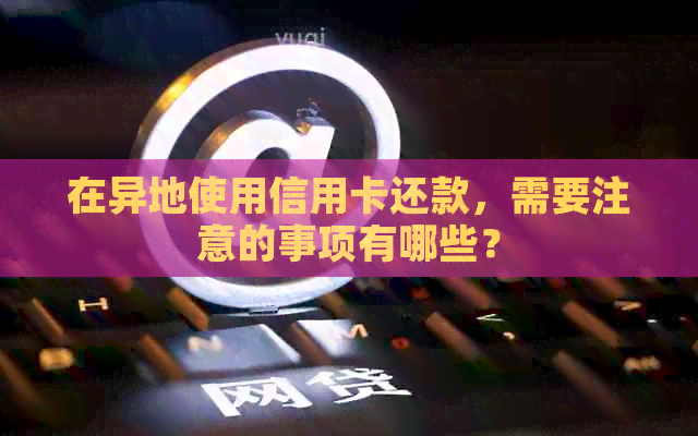 在异地使用信用卡还款，需要注意的事项有哪些？