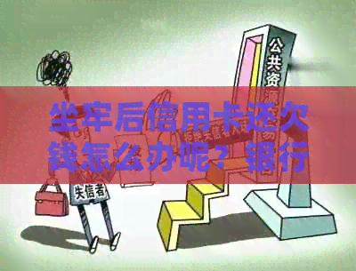 坐牢后信用卡还欠钱怎么办呢？银行如何沟通处理？