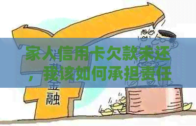家人信用卡欠款未还，我该如何承担责任及解决办法？