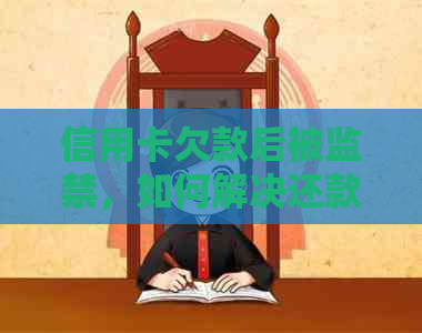 信用卡欠款后被监禁，如何解决还款问题并避免法律后果？