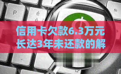 信用卡欠款6.3万元长达3年未还款的解决方法及建议