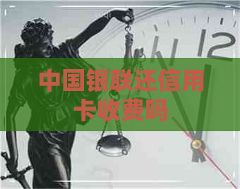 中国银联还信用卡收费吗
