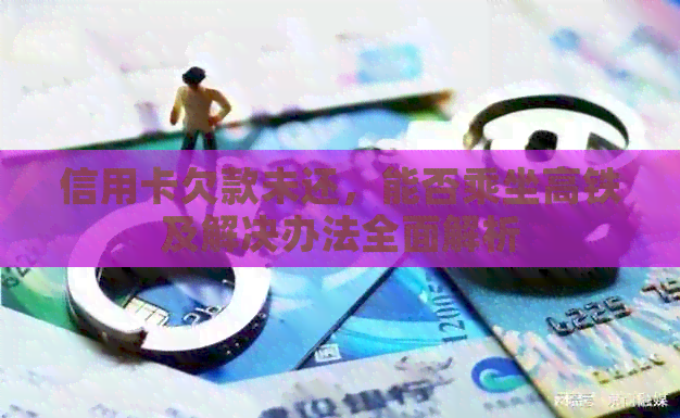 信用卡欠款未还，能否乘坐高铁及解决办法全面解析