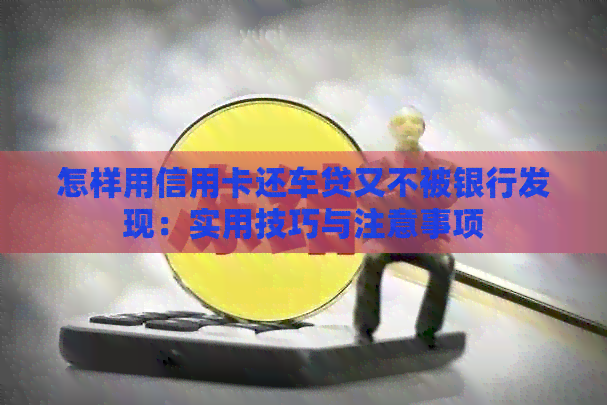 怎样用信用卡还车贷又不被银行发现：实用技巧与注意事项