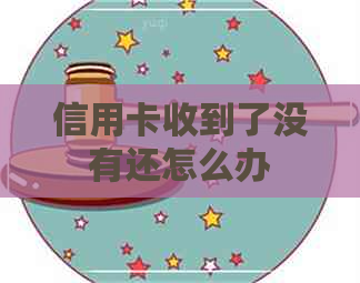 信用卡收到了没有还怎么办