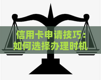 信用卡申请技巧：如何选择办理时机，提高申请成功率