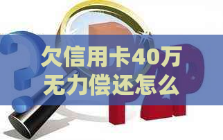 欠信用卡40万无力偿还怎么办