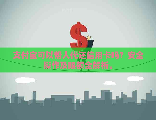 支付宝可以帮人代还信用卡吗？安全操作及限额全解析。