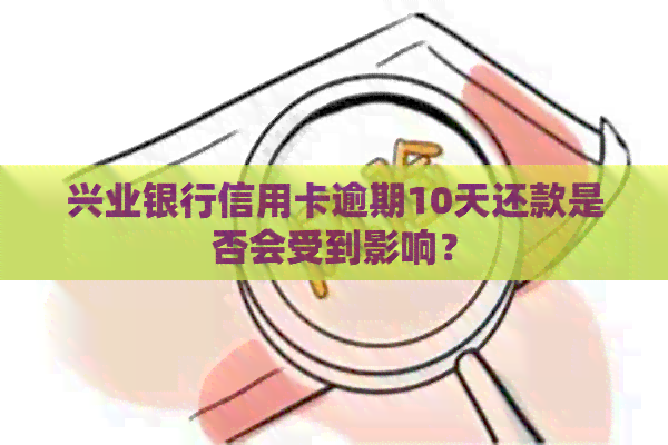 兴业银行信用卡逾期10天还款是否会受到影响？