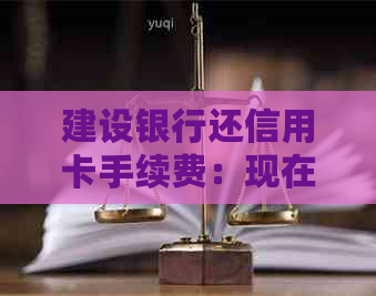 建设银行还信用卡手续费：现在收费吗？如何操作？