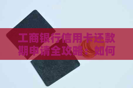 工商银行信用卡还款期申请全攻略:如何操作、影响及解决办法一文详解 工商银行信用卡还款期申请全攻略:如何操作、影响及解决办法一文详解