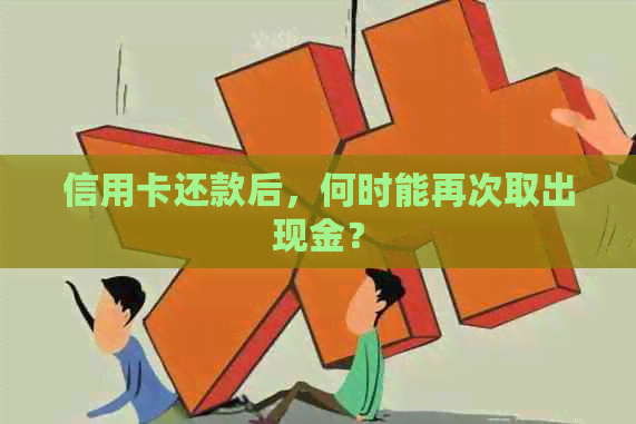 信用卡还款后，何时能再次取出现金？