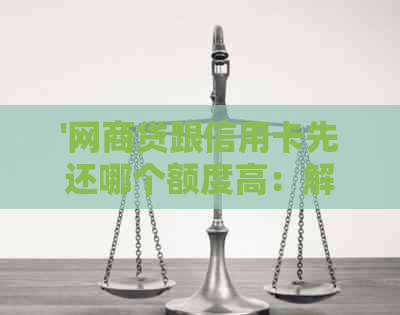 '网贷跟信用卡先还哪个额度高：解答疑惑'