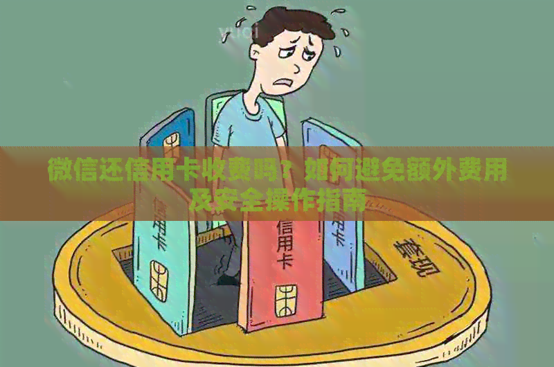 微信还信用卡收费吗?如何避免额外费用及安全操作指南 微信还信用卡收费吗?如何避免额外费用及安全操作指南