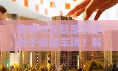 信用卡还款是否适用于按揭车辆？解答关于按揭车信用卡还款的全面问题
