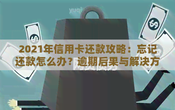 2021年信用卡还款攻略：忘记还款怎么办？逾期后果与解决方法一文解析