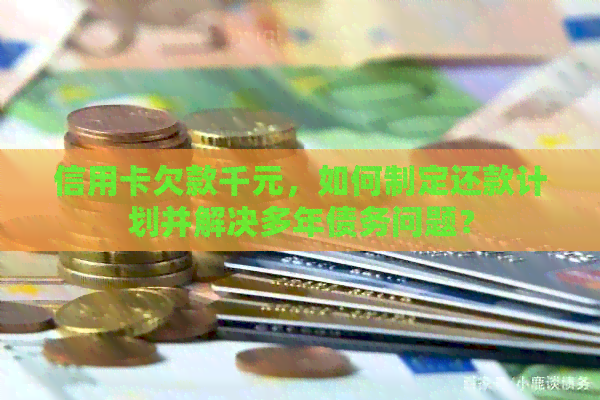 信用卡欠款千元，如何制定还款计划并解决多年债务问题？