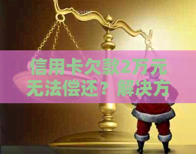 信用卡欠款2万元无法偿还？解决方案和建议全解析！