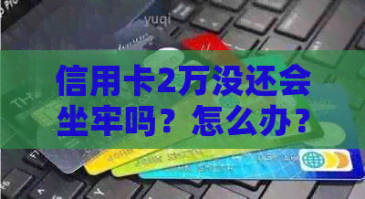 信用卡2万没还会坐牢吗？怎么办？