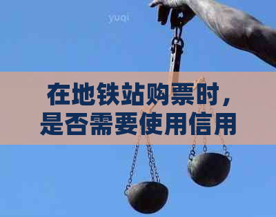 在地铁站购票时，是否需要使用信用卡付款？购票时的支付方式有哪些？