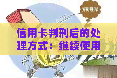 信用卡判刑后的处理方式：继续使用、限制还是取消？了解所有相关信息