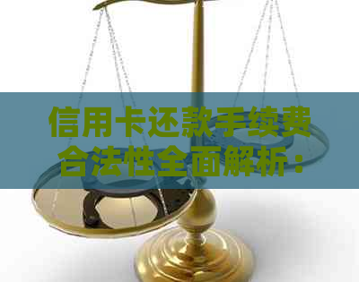 信用卡还款手续费合法性全面解析：用户权益保障与操作指南
