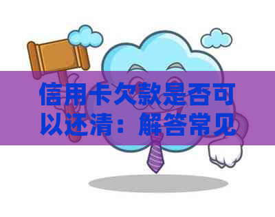 信用卡欠款是否可以还清：解答常见疑问及处理方法