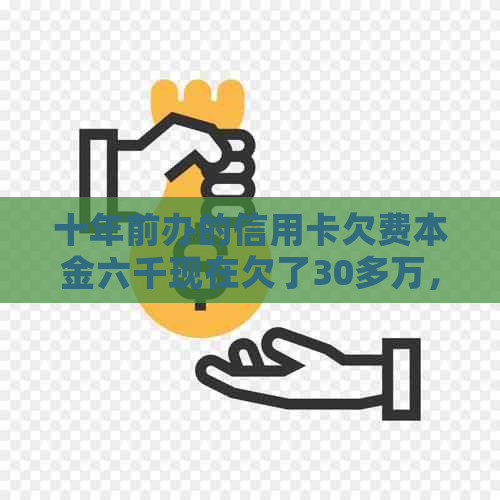 十年前办的信用卡欠费本金六千现在欠了30多万，怎么办？