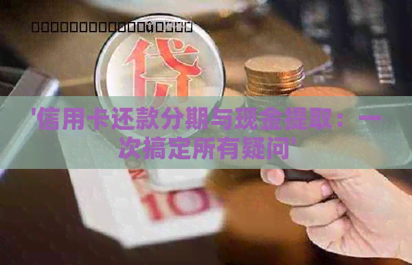 '信用卡还款分期与现金提取：一次搞定所有疑问'
