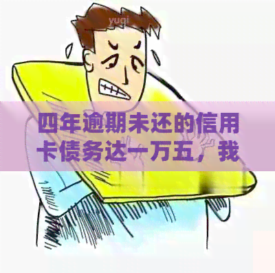 四年逾期未还的信用卡债务达一万五，我该如何是好？