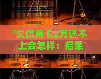 '欠信用卡2万还不上会怎样：后果与解决办法'