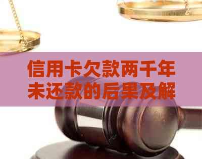 信用卡欠款两千年未还款的后果及解决方案全面解析